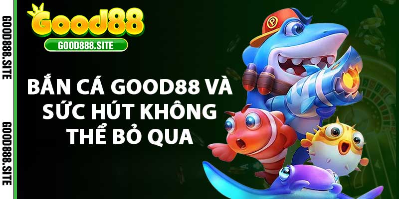 Bắn cá good88 và sức hút không thể bỏ qua