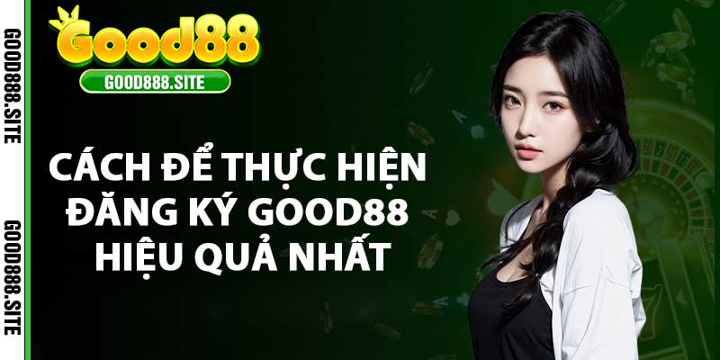 Cách để thực hiện đăng ký good88 hiệu quả nhất