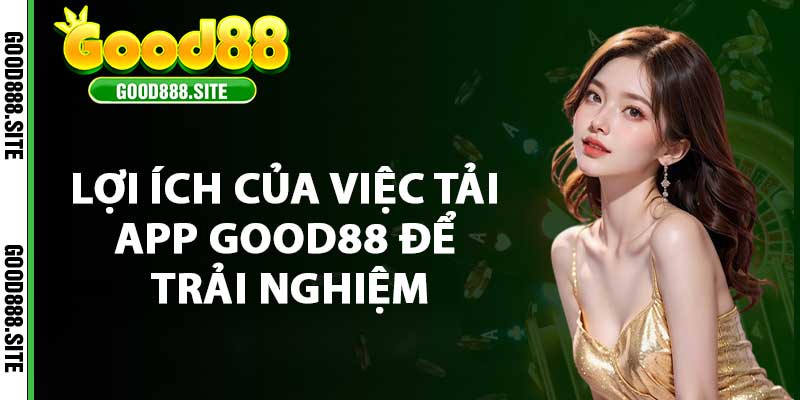 Lợi ích của việc tải app Good88 để trải nghiệm