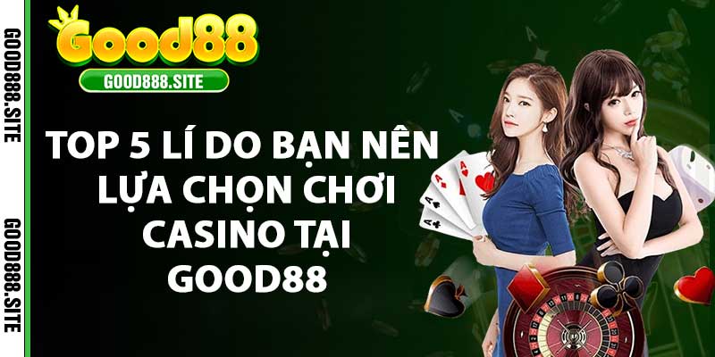 Top 5 lí do bạn nên lựa chọn chơi casino tại good88